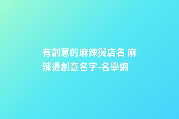 有創意的麻辣燙店名 麻辣燙創意名字-名學網-第1張-店鋪起名-玄機派
